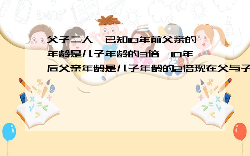 父子二人,已知10年前父亲的年龄是儿子年龄的3倍,10年后父亲年龄是儿子年龄的2倍现在父与子多少岁?