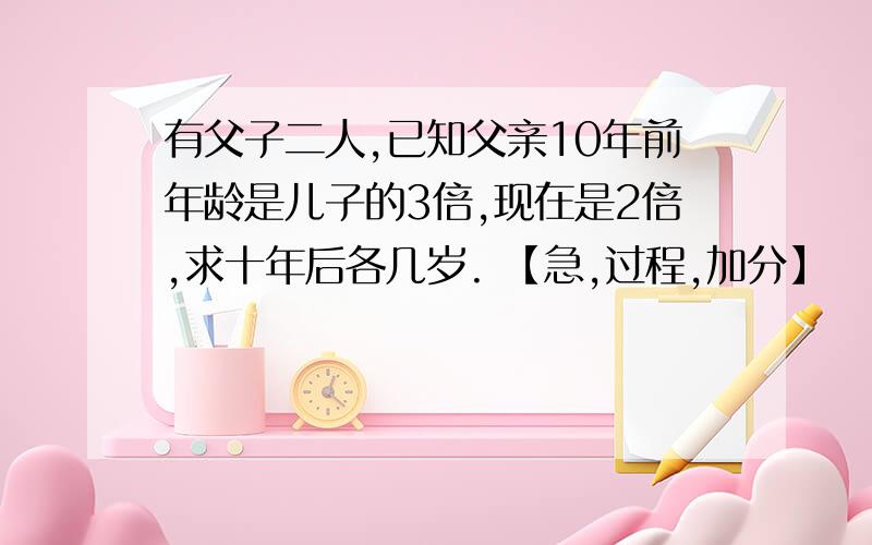 有父子二人,已知父亲10年前年龄是儿子的3倍,现在是2倍,求十年后各几岁. 【急,过程,加分】