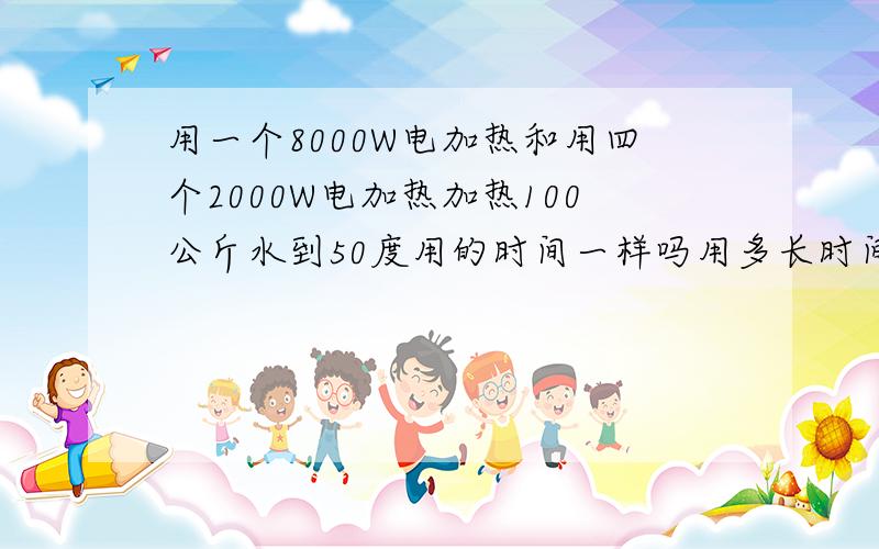 用一个8000W电加热和用四个2000W电加热加热100公斤水到50度用的时间一样吗用多长时间