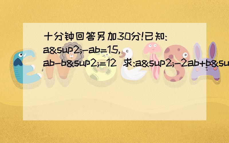 十分钟回答另加30分!已知:a²-ab=15,ab-b²=12 求:a²-2ab+b²1.:a²-ab=15,ab-b²=12 求:a²-2ab+b²2.大客车上原有（3a-b)人,中途一半人下车,又上车若干人使车上共有乘客（8a-5b)人,问