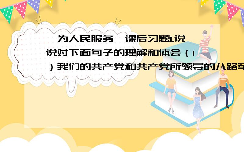 《为人民服务》课后习题1.说说对下面句子的理解和体会（1）我们的共产党和共产党所领导的八路军、新四军,是革命的队伍.我们这个队伍完全是为着解放人民的,是彻底地为人民的利益工作