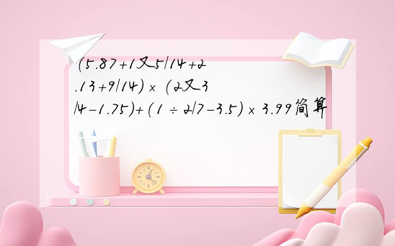 (5.87+1又5/14+2.13+9/14)×(2又3/4-1.75)+(1÷2/7-3.5)×3.99简算