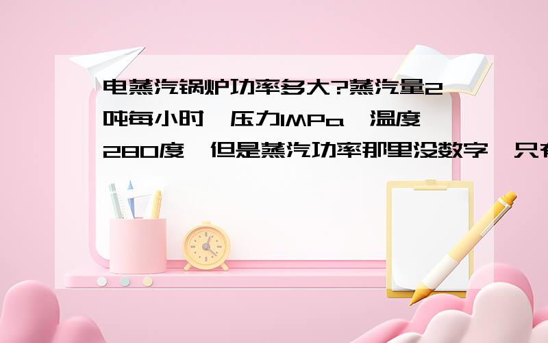 电蒸汽锅炉功率多大?蒸汽量2吨每小时,压力1MPa,温度280度,但是蒸汽功率那里没数字,只有一个单位MW.