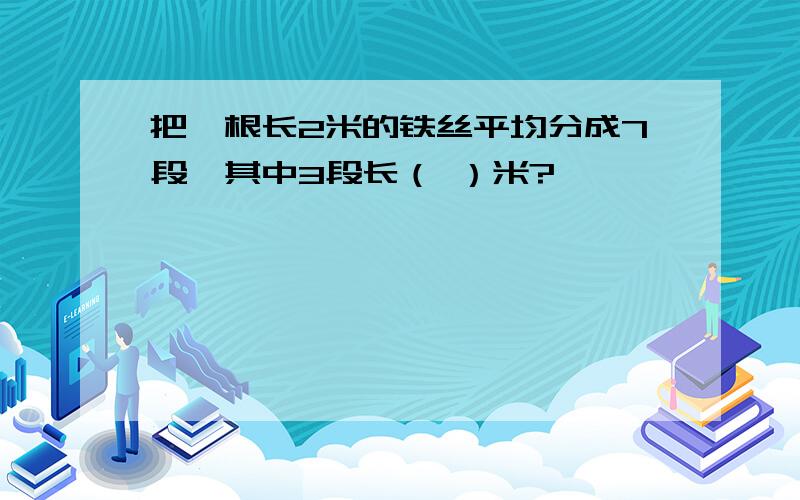 把一根长2米的铁丝平均分成7段,其中3段长（ ）米?