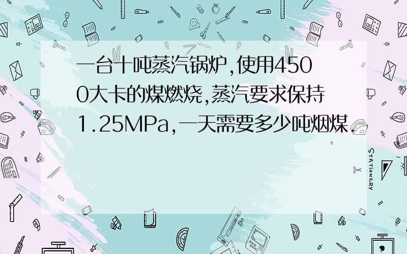 一台十吨蒸汽锅炉,使用4500大卡的煤燃烧,蒸汽要求保持1.25MPa,一天需要多少吨烟煤.