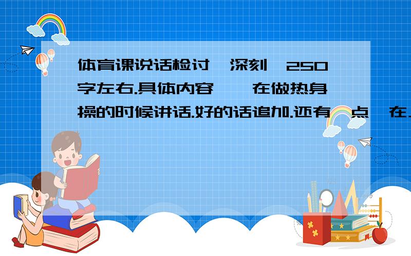 体育课说话检讨,深刻,250字左右.具体内容——在做热身操的时候讲话.好的话追加.还有一点,在上课时,班长点名,告诉班主任,班主任叫我写检讨,体育老师没点名,（都不知道我讲话）这章检讨