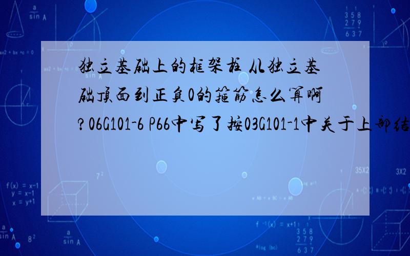 独立基础上的框架柱 从独立基础顶面到正负0的箍筋怎么算啊?06G101-6 P66中写了按03G101-1中关于上部结构底层框架柱的相关规定.最好举个例子.