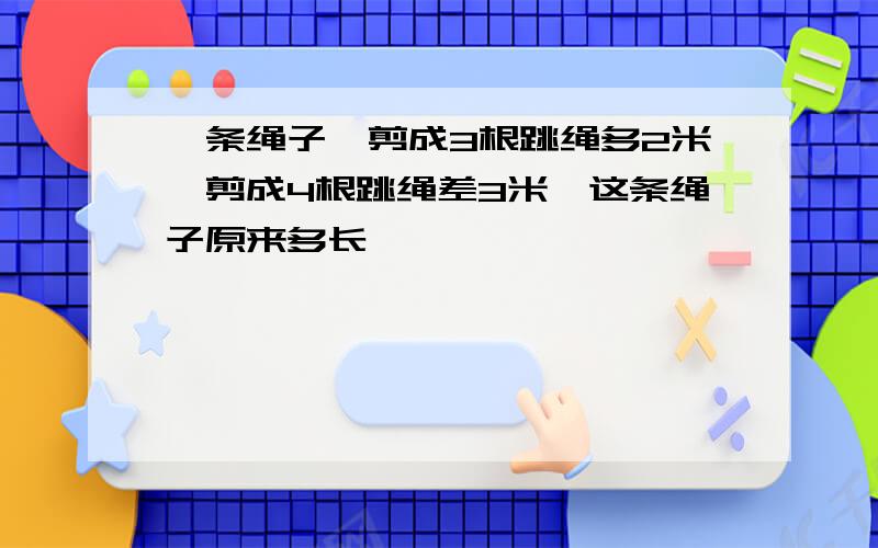 一条绳子,剪成3根跳绳多2米,剪成4根跳绳差3米,这条绳子原来多长