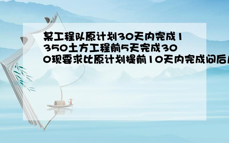 某工程队原计划30天内完成1350土方工程前5天完成300现要求比原计划提前10天内完成问后几天平均每天至少完成多少方土?