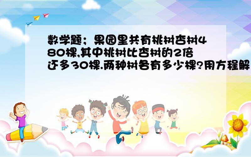 数学题；果园里共有桃树杏树480棵,其中桃树比杏树的2倍还多30棵.两种树各有多少棵?用方程解