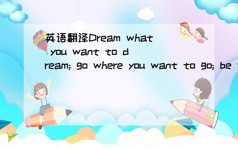 英语翻译Dream what you want to dream; go where you want to go; be what you want to be,because you have only one life and one chance to do all the things you want to do!