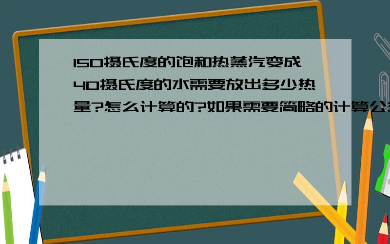 150摄氏度的饱和热蒸汽变成40摄氏度的水需要放出多少热量?怎么计算的?如果需要简略的计算公式：就用热量=蒸汽质量*（蒸汽焓-水焓）