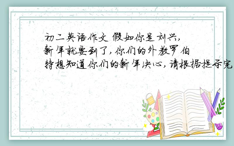 初二英语作文 假如你是刘兴,新年就要到了,你们的外教罗伯特想知道你们的新年决心,请根据提示完成作文假如你是刘兴,新年就要到了,你们的外教罗伯特想知道你们的新年决心,请根据提示信