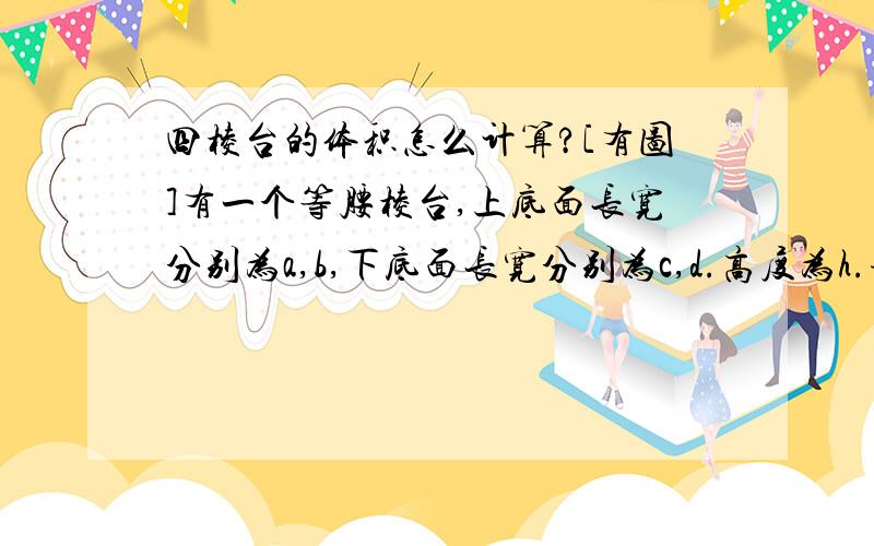 四棱台的体积怎么计算?[有图]有一个等腰棱台,上底面长宽分别为a,b,下底面长宽分别为c,d.高度为h.请问此棱台的体积如何计算?计算公式是什么?如下图: