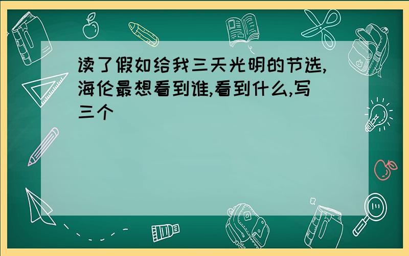 读了假如给我三天光明的节选,海伦最想看到谁,看到什么,写三个