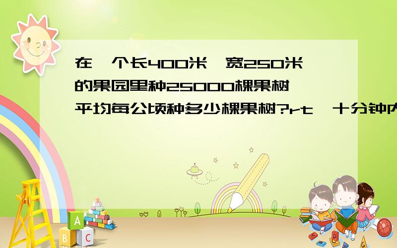 在一个长400米,宽250米的果园里种25000棵果树,平均每公顷种多少棵果树?rt,十分钟内加5分