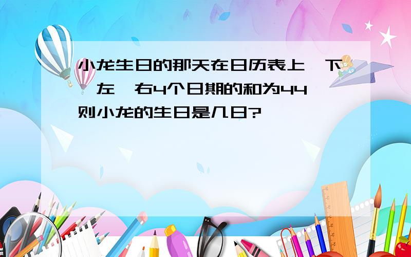 小龙生日的那天在日历表上,下,左,右4个日期的和为44,则小龙的生日是几日?