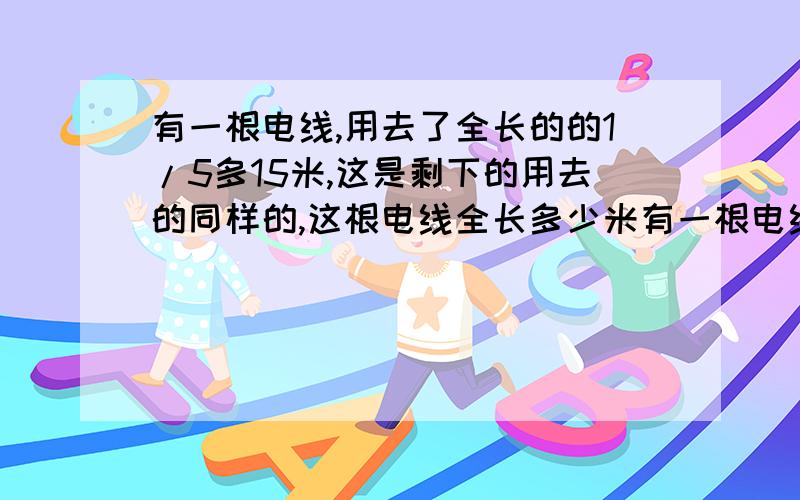 有一根电线,用去了全长的的1/5多15米,这是剩下的用去的同样的,这根电线全长多少米有一根电线,用去了全长的的1/5多15米,这时剩下的用去的同样多,这根电线全长多少米？