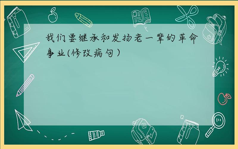 我们要继承和发扬老一辈的革命事业(修改病句）