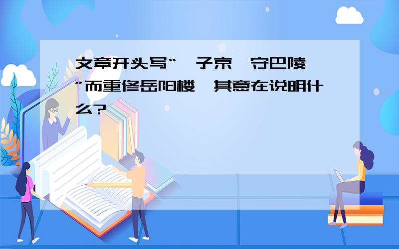 文章开头写“滕子京谪守巴陵郡”而重修岳阳楼,其意在说明什么?