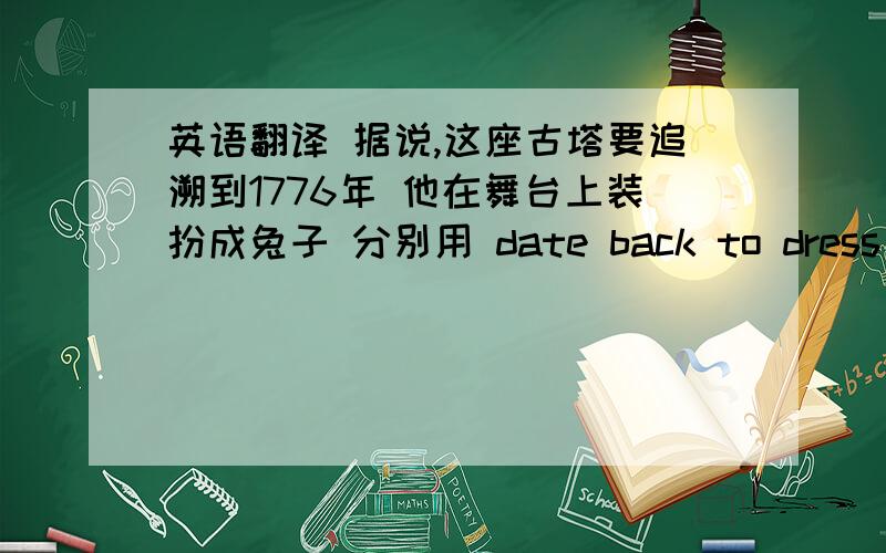 英语翻译 据说,这座古塔要追溯到1776年 他在舞台上装扮成兔子 分别用 date back to dress up 翻译