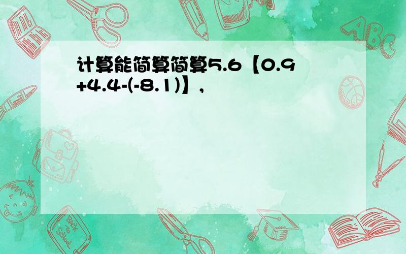 计算能简算简算5.6【0.9+4.4-(-8.1)】,