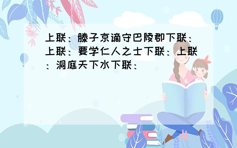 上联：滕子京谪守巴陵郡下联：上联：要学仁人之士下联：上联：洞庭天下水下联：