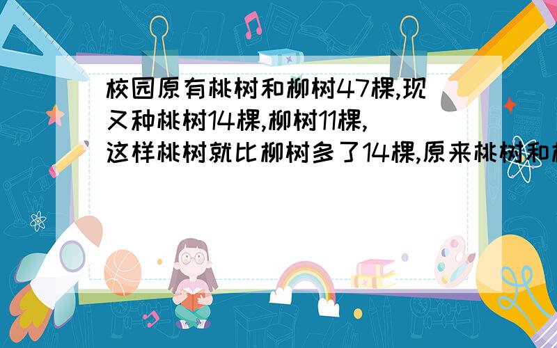 校园原有桃树和柳树47棵,现又种桃树14棵,柳树11棵,这样桃树就比柳树多了14棵,原来桃树和柳树各几棵?用方程组