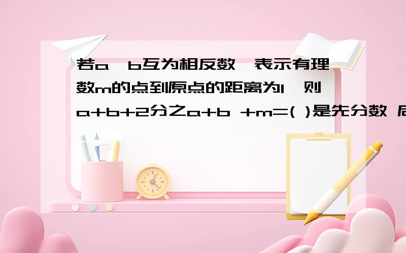 若a、b互为相反数,表示有理数m的点到原点的距离为1,则a+b+2分之a+b +m=( )是先分数 后+m