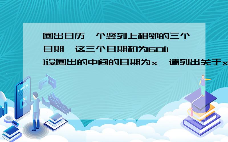 圈出日历一个竖列上相邻的三个日期,这三个日期和为60[1]设圈出的中间的日期为x,请列出关于x的方程[2]请说明为什么x＝20是列出的方程的解,而x＝21不是该方程的解