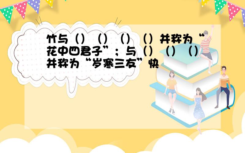 竹与（）（）（）（）并称为“花中四君子”；与（）（）（）并称为“岁寒三友”快