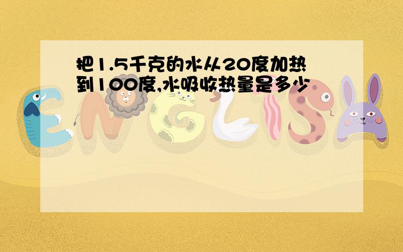 把1.5千克的水从20度加热到100度,水吸收热量是多少