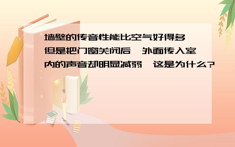 墙壁的传音性能比空气好得多,但是把门窗关闭后,外面传入室内的声音却明显减弱,这是为什么?