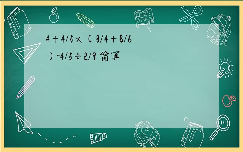 4+4/5×(3/4+8/6)-4/5÷2/9 简算