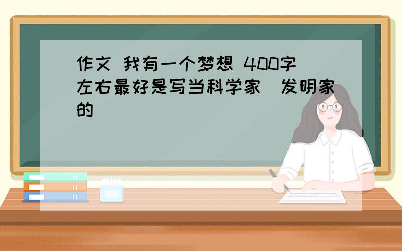 作文 我有一个梦想 400字左右最好是写当科学家|发明家的