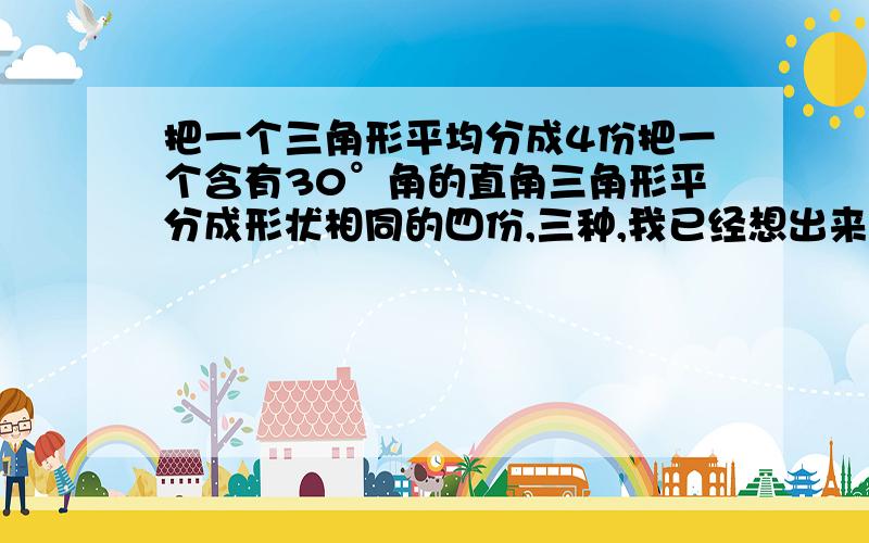 把一个三角形平均分成4份把一个含有30°角的直角三角形平分成形状相同的四份,三种,我已经想出来两种啦