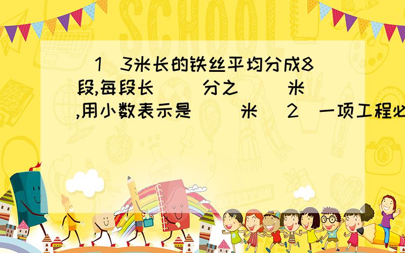 （1）3米长的铁丝平均分成8段,每段长（ ）分之（ ）米,用小数表示是（ ）米 （2）一项工程必须30天完成,平均每天完成全部工程的（  ）分之（　　）,7天完成这项工程的（　）分之（　）,1