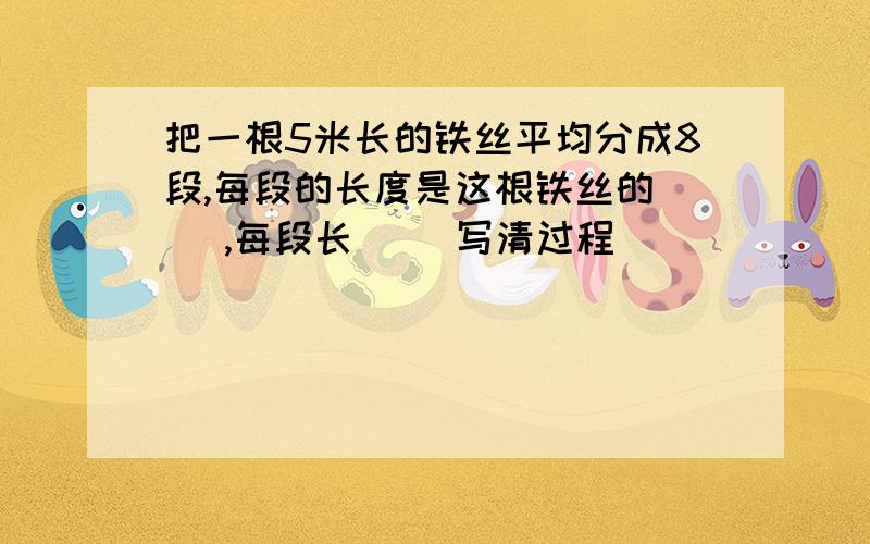 把一根5米长的铁丝平均分成8段,每段的长度是这根铁丝的（ ）,每段长（ ）写清过程