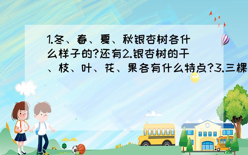 1.冬、春、夏、秋银杏树各什么样子的?还有2.银杏树的干、枝、叶、花、果各有什么特点?3.三棵银杏树给“我们”带来哪些?