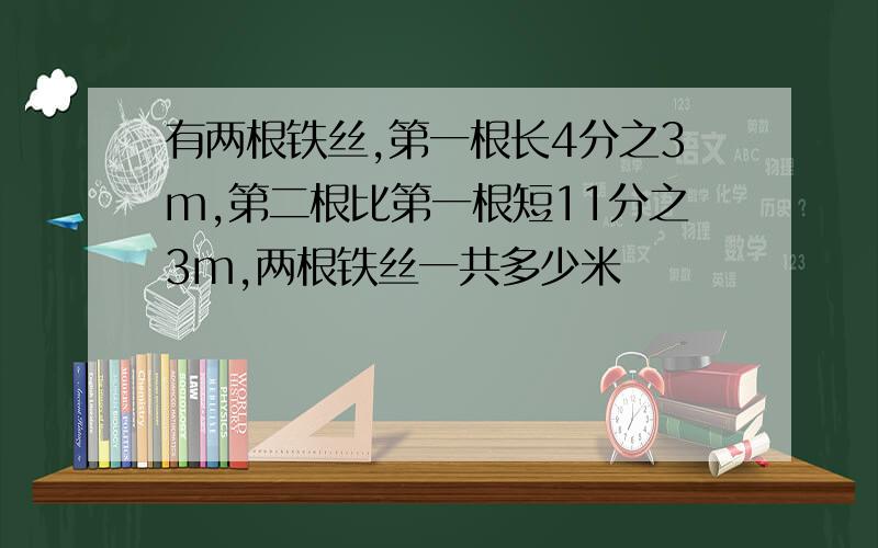 有两根铁丝,第一根长4分之3m,第二根比第一根短11分之3m,两根铁丝一共多少米