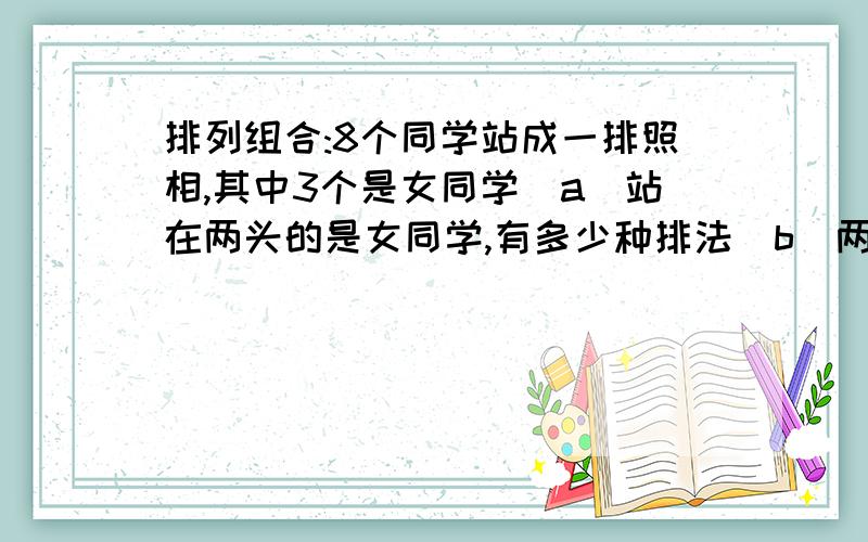 排列组合:8个同学站成一排照相,其中3个是女同学(a)站在两头的是女同学,有多少种排法(b)两头都不站女同学,有多少种排法(c)3个女同学要站在一起,有多少种排法(d)3个女同学不能站在一起,有多