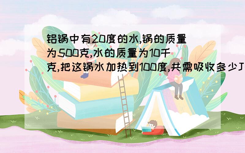 铝锅中有20度的水,锅的质量为500克,水的质量为10千克,把这锅水加热到100度,共需吸收多少J的热量?