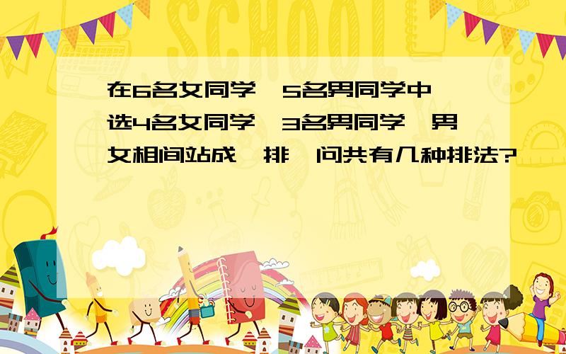 在6名女同学,5名男同学中,选4名女同学,3名男同学,男女相间站成一排,问共有几种排法?