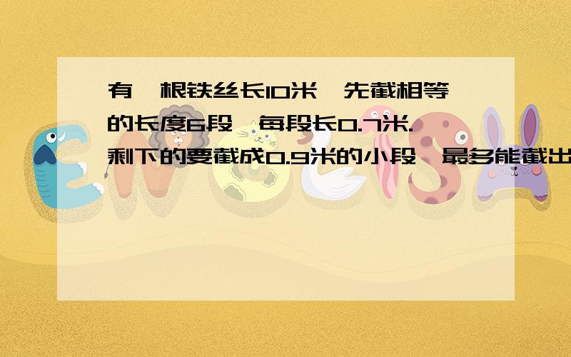 有一根铁丝长10米,先截相等的长度6段,每段长0.7米.剩下的要截成0.9米的小段,最多能截出几段?RT