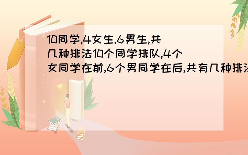 10同学,4女生,6男生,共几种排法10个同学排队,4个女同学在前,6个男同学在后,共有几种排法?