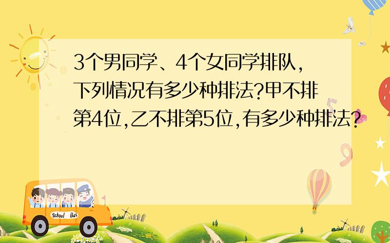 3个男同学、4个女同学排队,下列情况有多少种排法?甲不排第4位,乙不排第5位,有多少种排法?