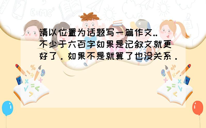 请以位置为话题写一篇作文..不少于六百字如果是记叙文就更好了。如果不是就算了也没关系。