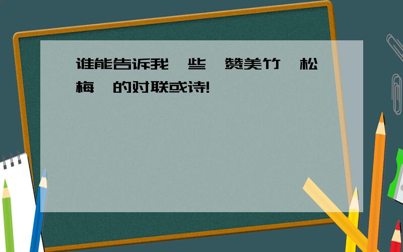 谁能告诉我一些,赞美竹、松、梅,的对联或诗!