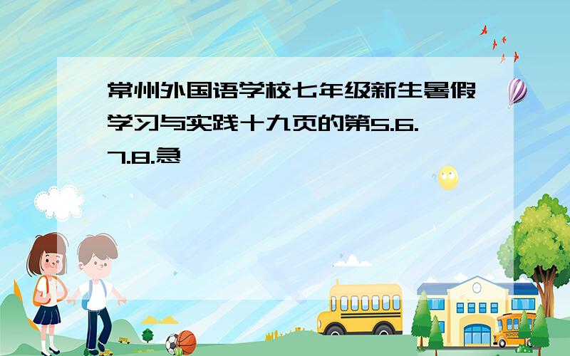 常州外国语学校七年级新生暑假学习与实践十九页的第5.6.7.8.急……