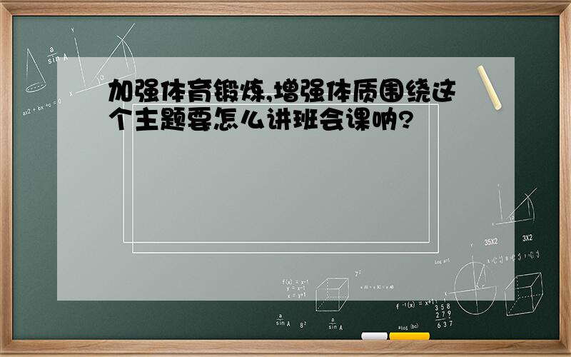 加强体育锻炼,增强体质围绕这个主题要怎么讲班会课呐?